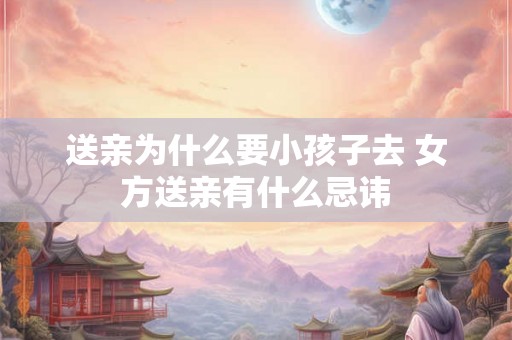 送亲为什么要小孩子去 女方送亲有什么忌讳 送亲为什么要小孩子去 女方送亲有什么忌讳