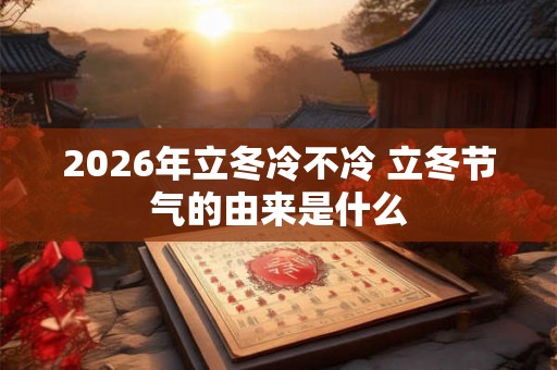 2026年立冬冷不冷 立冬节气的由来是什么 2026年立冬冷不冷 立冬节气的由来是什么