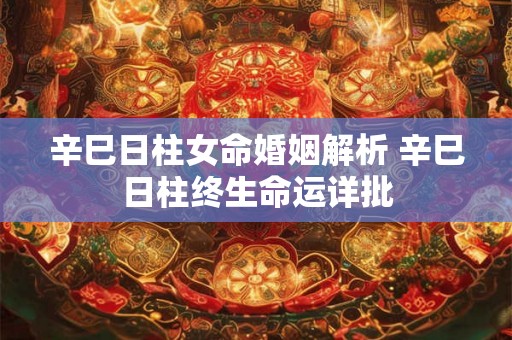 辛巳日柱女命婚姻解析 辛巳日柱终生命运详批 辛巳日柱女命婚姻解析 辛巳日柱终生命运详批