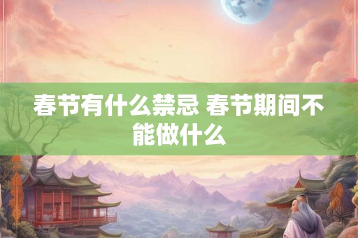 春节有什么禁忌 春节期间不能做什么 春节有什么禁忌 春节期间不能做什么