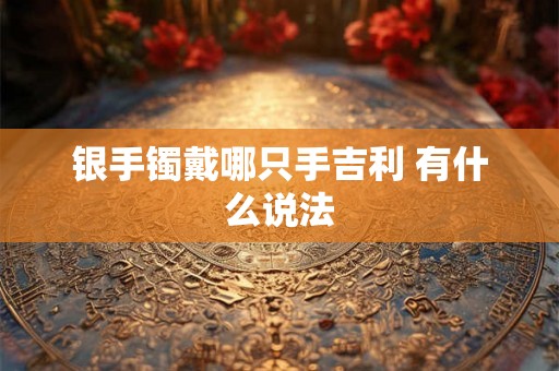 银手镯戴哪只手吉利 有什么说法 银手镯戴哪只手吉利 有什么说法