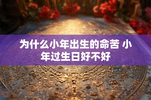 为什么小年出生的命苦 小年过生日好不好 为什么小年出生的命苦 小年过生日好不好