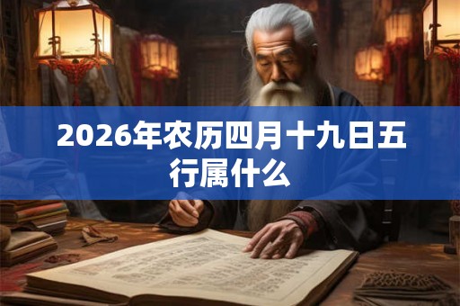 2026年农历四月十九日五行属什么 2026年农历四月十九日五行属什么