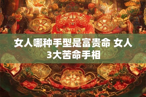 女人哪种手型是富贵命 女人3大苦命手相 女人哪种手型是富贵命 女人3大苦命手相