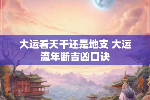 大运看天干还是地支 大运流年断吉凶口诀 大运看天干还是地支 大运流年断吉凶口诀
