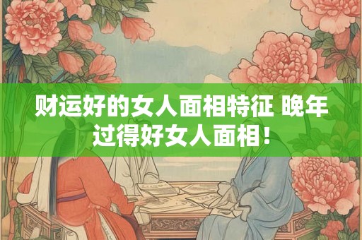 财运好的女人面相特征 晚年过得好女人面相! 财运好的女人面相特征 晚年过得好女人面相!