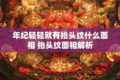 年纪轻轻就有抬头纹什么面相 抬头纹面相解析 年纪轻轻就有抬头纹什么面相 抬头纹面相解析