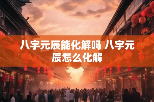 八字元辰能化解吗 八字元辰怎么化解 八字元辰能化解吗 八字元辰怎么化解