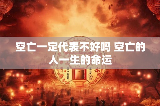 空亡一定代表不好吗 空亡的人一生的命运 空亡一定代表不好吗 空亡的人一生的命运