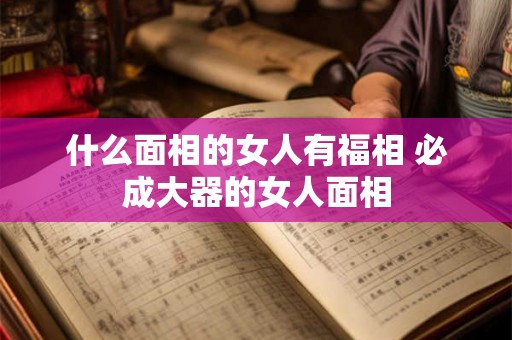 什么面相的女人有福相 必成大器的女人面相 什么面相的女人有福相 必成大器的女人面相