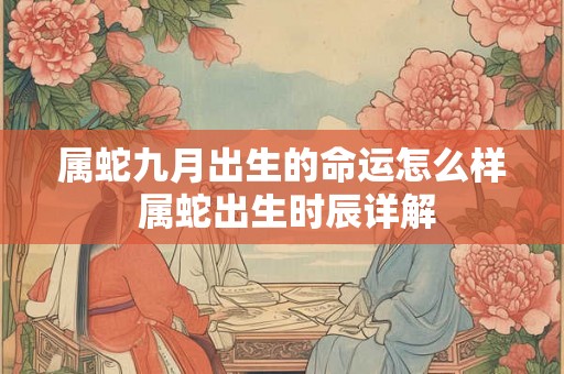属蛇九月出生的命运怎么样 属蛇出生时辰详解 属蛇九月出生的命运怎么样 属蛇出生时辰详解