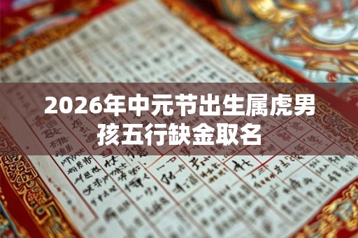 2026年中元节出生属虎男孩五行缺金取名 2026年中元节出生属虎男孩五行缺金取名