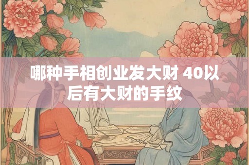 哪种手相创业发大财 40以后有大财的手纹