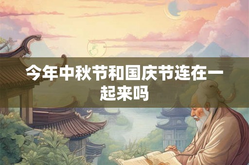 今年中秋节和国庆节连在一起来吗 今年中秋节和国庆节连在一起来吗