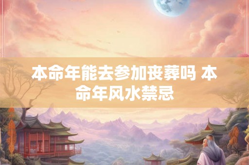 本命年能去参加丧葬吗 本命年风水禁忌