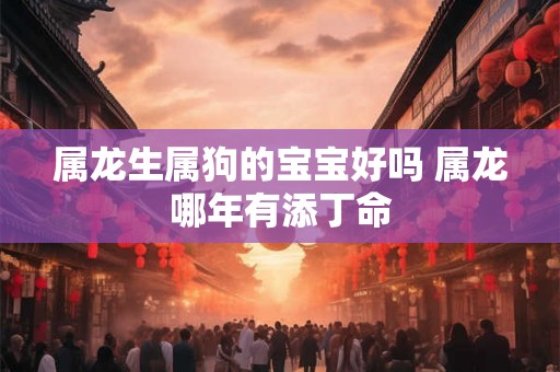 属龙生属狗的宝宝好吗 属龙哪年有添丁命 属龙生属狗的宝宝好吗 属龙哪年有添丁命