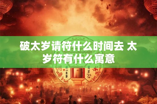 破太岁请符什么时间去 太岁符有什么寓意