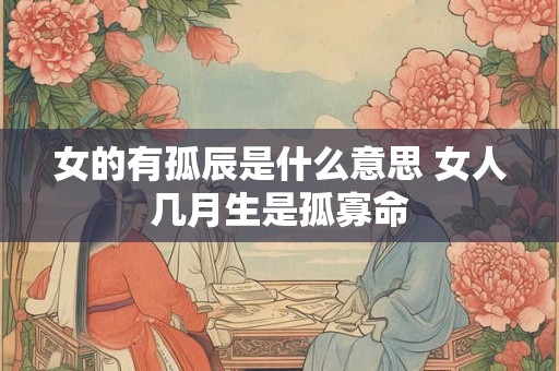 女的有孤辰是什么意思 女人几月生是孤寡命 女的有孤辰是什么意思 女人几月生是孤寡命