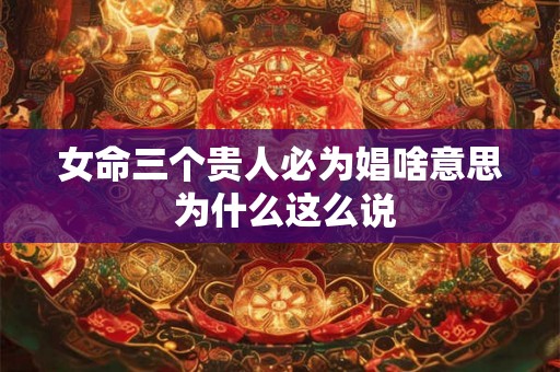 女命三个贵人必为娼啥意思 为什么这么说 女命三个贵人必为娼啥意思 为什么这么说