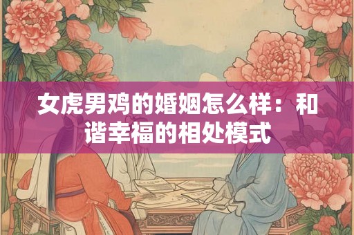 女虎男鸡的婚姻怎么样:和谐幸福的相处模式 女虎男鸡的婚姻怎么样:和谐幸福的相处模式