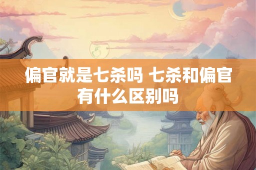 偏官就是七杀吗 七杀和偏官有什么区别吗 偏官就是七杀吗 七杀和偏官有什么区别吗