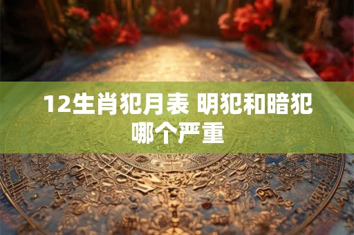 12生肖犯月表 明犯和暗犯哪个严重 12生肖犯月表 明犯和暗犯哪个严重