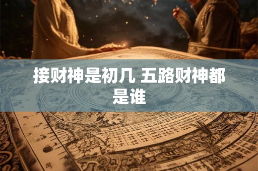 接财神是初几 五路财神都是谁 接财神是初几 五路财神都是谁