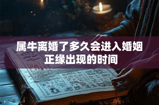 属牛离婚了多久会进入婚姻 正缘出现的时间 属牛离婚了多久会进入婚姻 正缘出现的时间