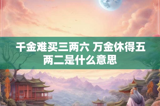 千金难买三两六 万金休得五两二是什么意思 千金难买三两六 万金休得五两二是什么意思