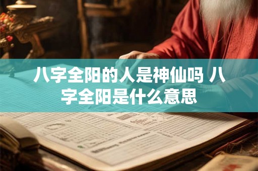 八字全阳的人是神仙吗 八字全阳是什么意思 八字全阳的人是神仙吗 八字全阳是什么意思