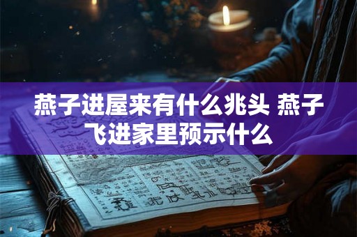燕子进屋来有什么兆头 燕子飞进家里预示什么