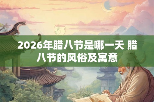 2026年腊八节是哪一天 腊八节的风俗及寓意 2026年腊八节是哪一天 腊八节的风俗及寓意