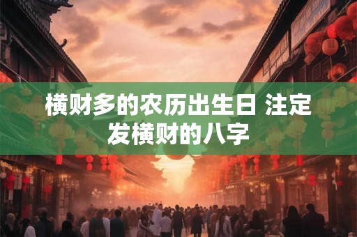 横财多的农历出生日 注定发横财的八字 横财多的农历出生日 注定发横财的八字