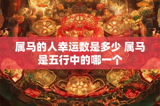 属马的人幸运数是多少 属马是五行中的哪一个 属马的人幸运数是多少 属马是五行中的哪一个