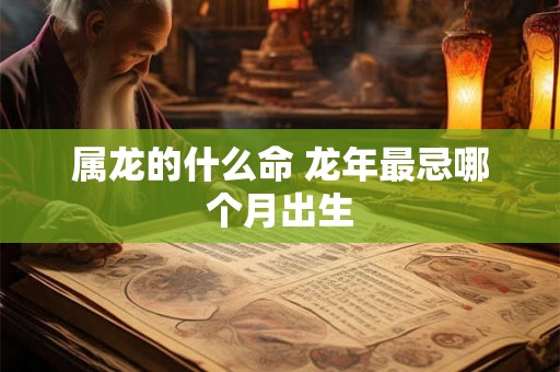 属龙的什么命 龙年最忌哪个月出生 属龙的什么命 龙年最忌哪个月出生