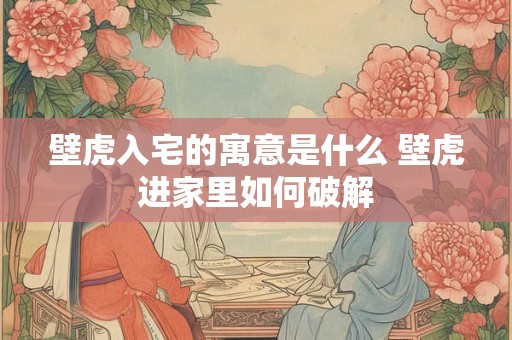 壁虎入宅的寓意是什么 壁虎进家里如何破解 壁虎入宅的寓意是什么 壁虎进家里如何破解