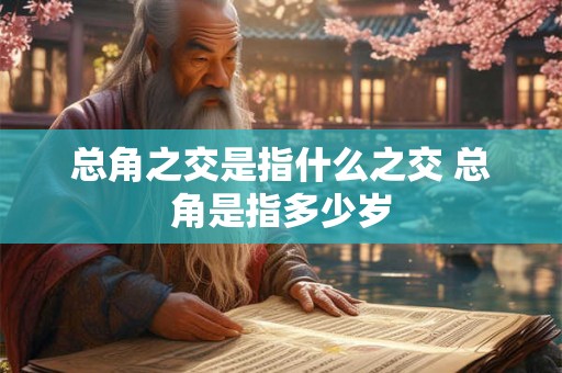 总角之交是指什么之交 总角是指多少岁 总角之交是指什么之交 总角是指多少岁