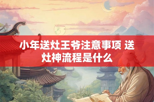 小年送灶王爷注意事项 送灶神流程是什么 小年送灶王爷注意事项 送灶神流程是什么