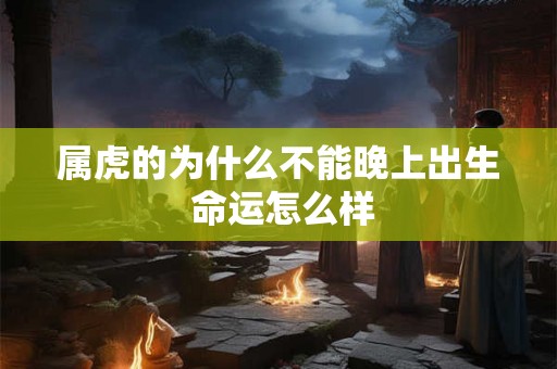 属虎的为什么不能晚上出生 命运怎么样 属虎的为什么不能晚上出生 命运怎么样