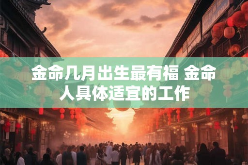 金命几月出生最有福 金命人具体适宜的工作 金命几月出生最有福 金命人具体适宜的工作