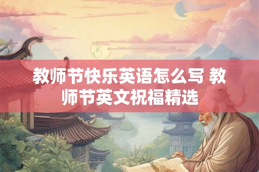 教师节快乐英语怎么写 教师节英文祝福精选 教师节快乐英语怎么写 教师节英文祝福精选