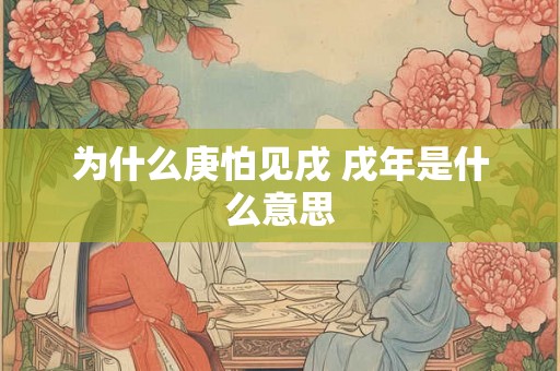 为什么庚怕见戌 戌年是什么意思 为什么庚怕见戌 戌年是什么意思