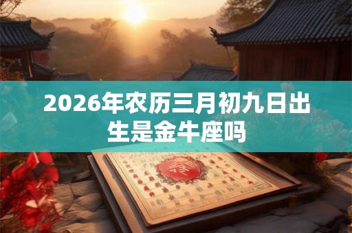 2026年农历三月初九日出生是金牛座吗 2026年农历三月初九日出生是金牛座吗