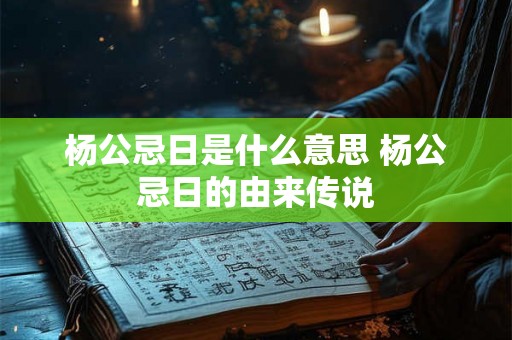 杨公忌日是什么意思 杨公忌日的由来传说 杨公忌日是什么意思 杨公忌日的由来传说