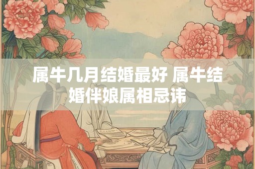 属牛几月结婚最好 属牛结婚伴娘属相忌讳 属牛几月结婚最好 属牛结婚伴娘属相忌讳