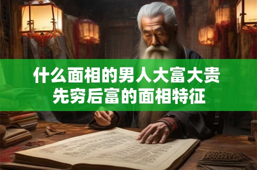 什么面相的男人大富大贵 先穷后富的面相特征 什么面相的男人大富大贵 先穷后富的面相特征