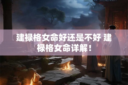 建禄格女命好还是不好 建禄格女命详解! 建禄格女命好还是不好 建禄格女命详解!