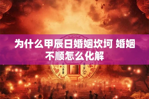 为什么甲辰日婚姻坎坷 婚姻不顺怎么化解 为什么甲辰日婚姻坎坷 婚姻不顺怎么化解