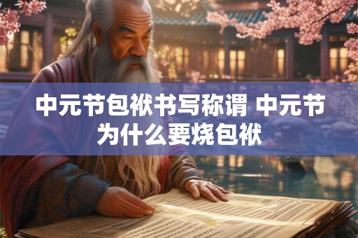 中元节包袱书写称谓 中元节为什么要烧包袱 中元节包袱书写称谓 中元节为什么要烧包袱