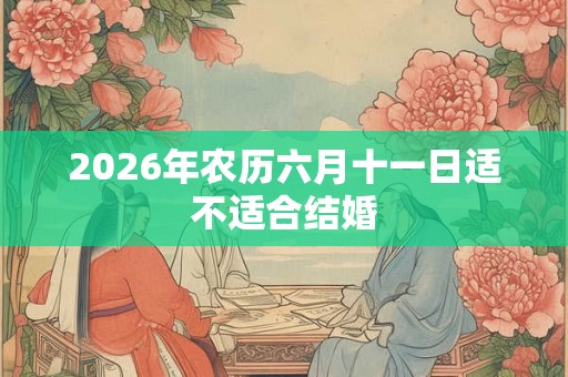 2026年农历六月十一日适不适合结婚 2026年农历六月十一日适不适合结婚
